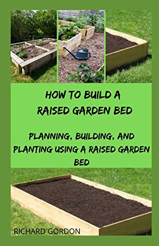 HOW TO BUILD A RAISED GARDEN BED: Planning, Building, And Planting Using A Raised Garden Bed